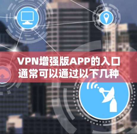 VPN增强版APP的入口通常可以通过以下几种方式获取