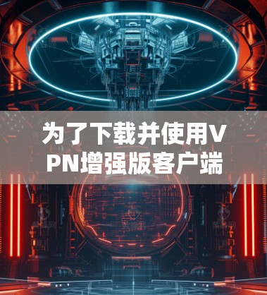 为了下载并使用VPN增强版客户端,可以按照以下步骤进行 为了下载并使用VPN增强版客户端,可以按照以下步骤进行