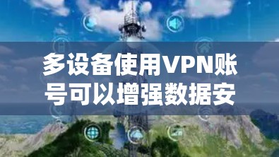 多设备使用VPN账号可以增强数据安全和管理灵活性，但同时也带来了一些复杂性。以下是对多设备使用VPN账号的详细分析