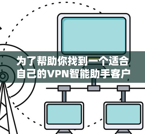 为了帮助你找到一个适合自己的VPN智能助手客户端，以下是一个结构化的推荐步骤和建议
