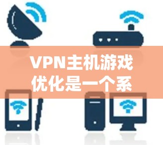 VPN主机游戏优化是一个系统性的过程，需要从多个方面进行调整和优化。以下是详细的步骤指南