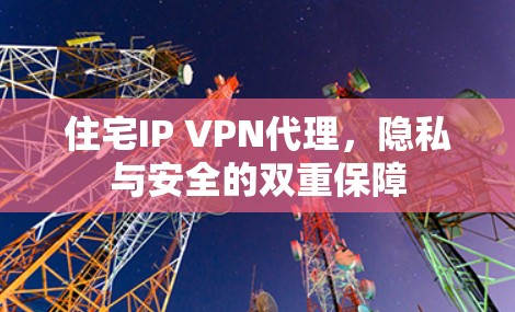 住宅IP VPN代理，隐私与安全的双重保障