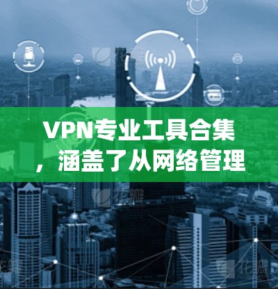 VPN专业工具合集，涵盖了从网络管理到安全分析的多种工具，帮助 you 确保你的VPN环境安全可靠。以下是一些常见的VPN工具及其功能