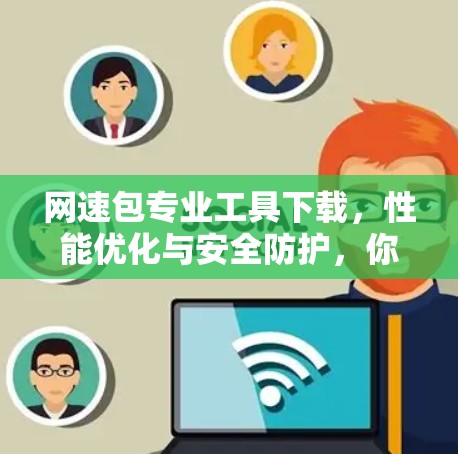 网速包专业工具下载，性能优化与安全防护，你的VPN工具该下载！