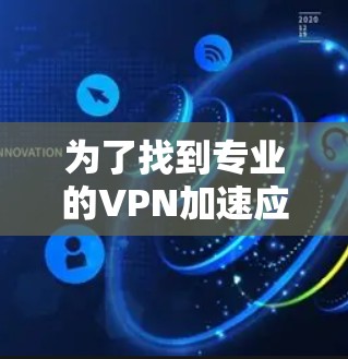 为了找到专业的VPN加速应用，您可以按照以下步骤进行