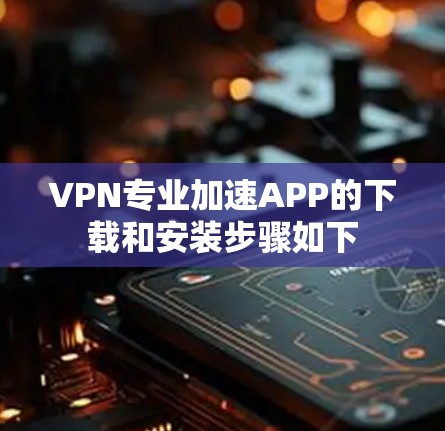 VPN专业加速APP的下载和安装步骤如下
