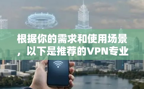 根据你的需求和使用场景，以下是推荐的VPN专业加速APP