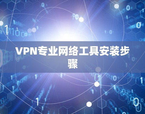 VPN专业网络工具安装步骤