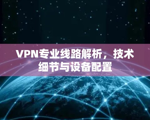 VPN专业线路解析，技术细节与设备配置
