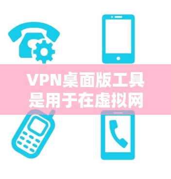 VPN桌面版工具是用于在虚拟网络环境中进行连接和管理的软件。以下是一些常见的VPN桌面版工具，它们可以根据需求选择适合的工具