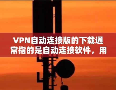 VPN自动连接版的下载通常指的是自动连接软件，用于监控或安全防护。以下是一些常见的自动连接软件推荐，供您参考