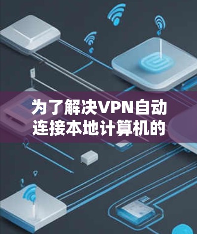 为了解决VPN自动连接本地计算机的问题，可以按照以下步骤进行