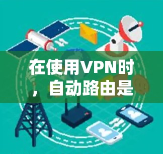 在使用VPN时，自动路由是根据IP地址和优先级分配流量的机制。以下是详细的步骤说明