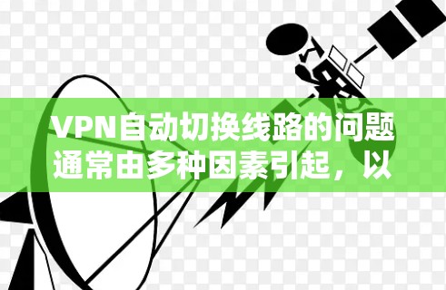 VPN自动切换线路的问题通常由多种因素引起，以下是一些可能的原因和解决方法