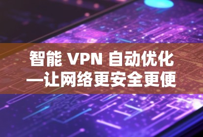 智能 VPN 自动优化—让网络更安全更便捷