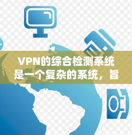 VPN的综合检测系统是一个复杂的系统，旨在全面评估网络环境以确保安全和隐私。以下是对该系统的一一说明