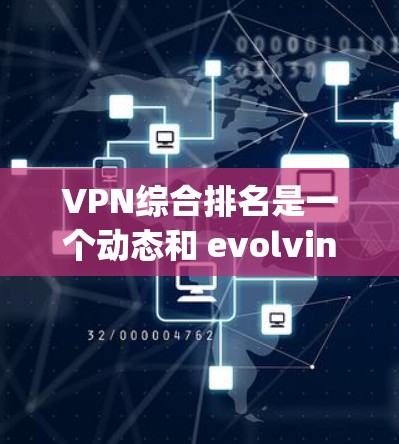 VPN综合排名是一个动态和 evolving的过程，涵盖了多种因素。以下是一些关键步骤，帮助你找到适合自己的VPN