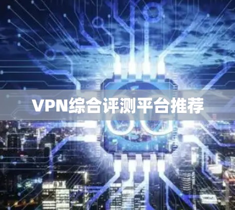 VPN综合评测平台推荐