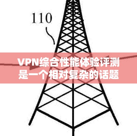 VPN综合性能体验评测是一个相对复杂的话题，因个人使用习惯、技术选择和使用情况而异。以下是一些综合性的评价和分析，帮助您全面了解 VPN 的性能体验