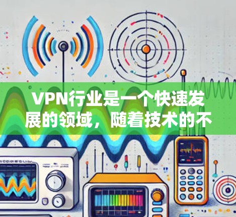 VPN行业是一个快速发展的领域，随着技术的不断进步，新的VPN服务和平台不断涌现。以下是根据技术发展和用户需求，提供一个最新的VPN官网资源