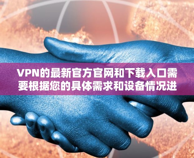 VPN的最新官方官网和下载入口需要根据您的具体需求和设备情况进行选择。以下是一些常见的VPN平台和下载入口，供您参考