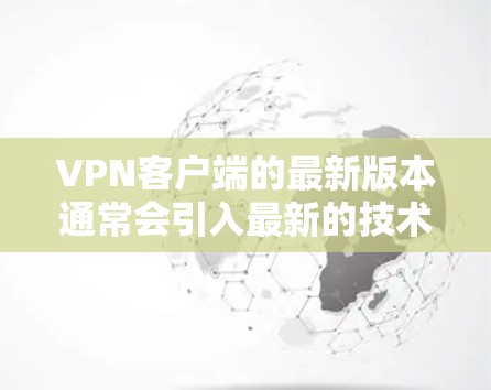 VPN客户端的最新版本通常会引入最新的技术和功能，以增强安全性、用户体验和兼容性。以下是一些常见的VPN客户端和推荐版本