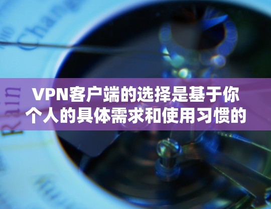 VPN客户端的选择是基于你个人的具体需求和使用习惯的，因此需要综合考虑以下因素