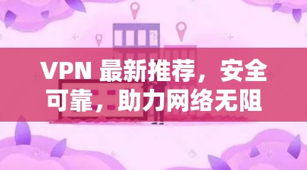 VPN 最新推荐，安全可靠，助力网络无阻