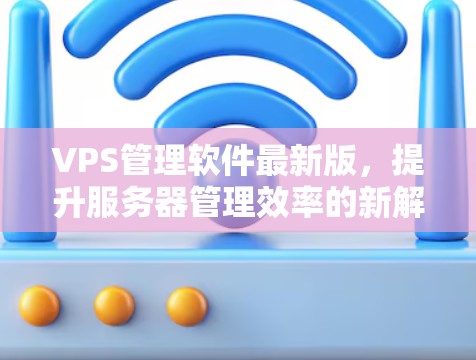 VPS管理软件最新版，提升服务器管理效率的新解决方案