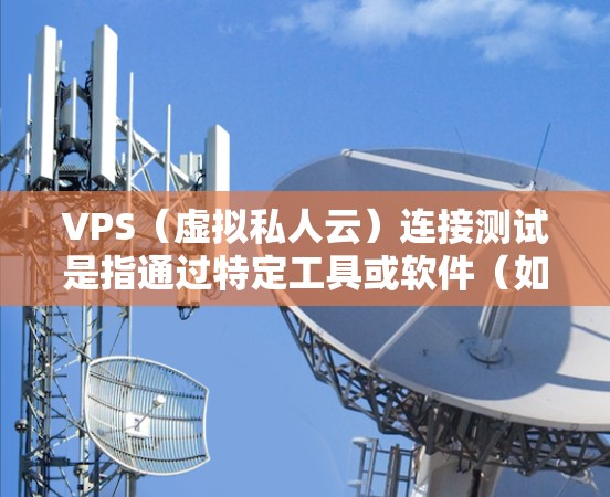 VPS（虚拟私人云）连接测试是指通过特定工具或软件（如GPW、VPC等）来模拟和验证VPS服务器之间的连接是否正常、可靠和安全。以下是关于VPS连接测试的详细介绍