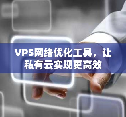 VPS网络优化工具，让私有云实现更高效