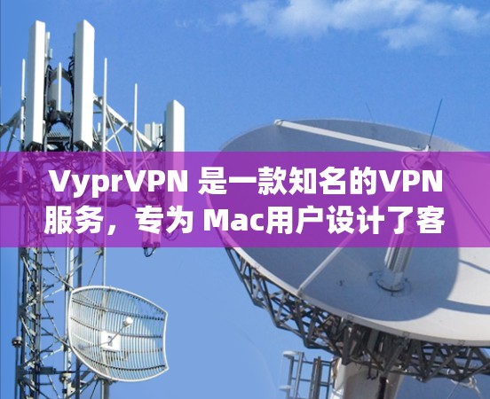 VyprVPN 是一款知名的VPN服务，专为 Mac用户设计了客户端版本，提供了一个安全、可靠的VPN连接体验。以下是关于 VyprVPN Mac客户端 的详细介绍