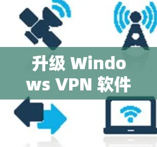 升级 Windows VPN 软件可能需要根据你的具体需求来选择，但通常情况下，Windows VPN 软件在与 Windows 11 的兼容性上是比较好的。以下是一些步骤供你参考