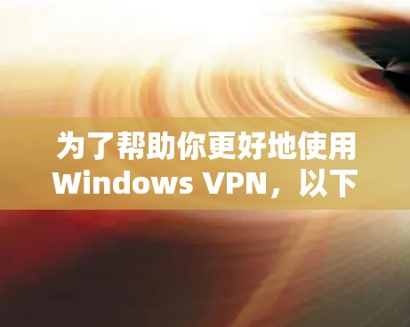 为了帮助你更好地使用Windows VPN，以下是分步骤的建议