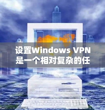 设置Windows VPN是一个相对复杂的任务，但通过逐步步骤可以完成。以下是一个详细的指南，帮助您顺利设置Windows VPN