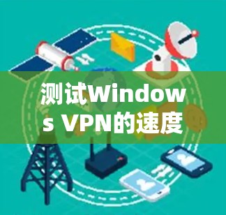 测试Windows VPN的速度需要综合考虑多个因素，以下是一个有条理的步骤指南