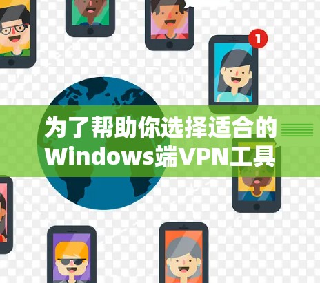 为了帮助你选择适合的Windows端VPN工具，并撰写一个全面的评测，以下是详细的步骤和建议