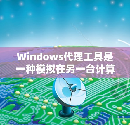 Windows代理工具是一种模拟在另一台计算机上运行Windows应用程序的技术，广泛用于测试、远程访问和管理。以下是几种常用的Windows代理工具的合集