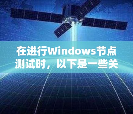 在进行Windows节点测试时，以下是一些关键步骤和建议，帮助你高效地进行测试