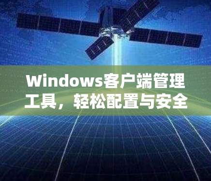 Windows客户端管理工具，轻松配置与安全保护