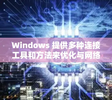 Windows 提供多种连接工具和方法来优化与网络的交互，从而提升性能和减少延迟。以下是一些常见的连接优化方案和方法