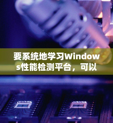 要系统地学习Windows性能检测平台，可以从以下几个步骤进行