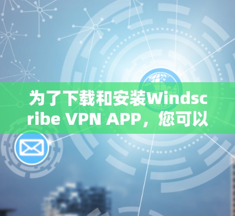 为了下载和安装Windscribe VPN APP，您可以按照以下步骤进行
