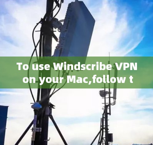 To use Windscribe VPN on your Mac,follow these organized steps: