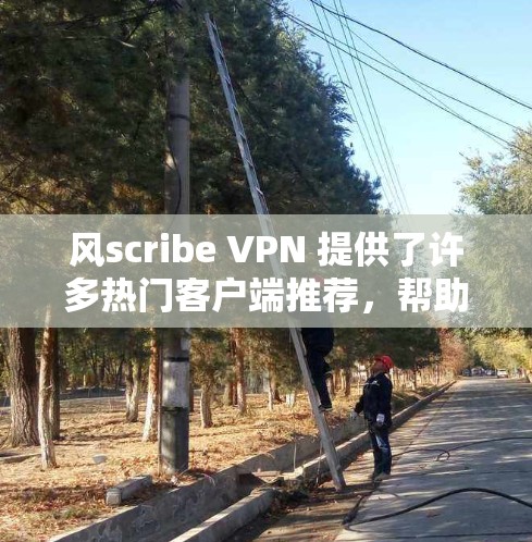 风scribe VPN 提供了许多热门客户端推荐，帮助用户轻松享受云连接体验。以下是这些推荐