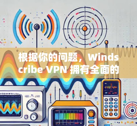根据你的问题，Windscribe VPN 拥有全面的功能，包括虚拟连接、多设备连接、加密和安全配置。以下是对其体验的分析