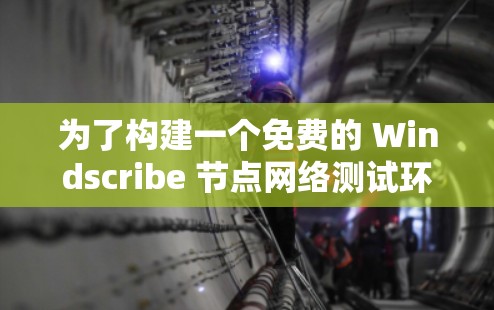 为了构建一个免费的 Windscribe 节点网络测试环境，您可以按照以下步骤进行配置和部署