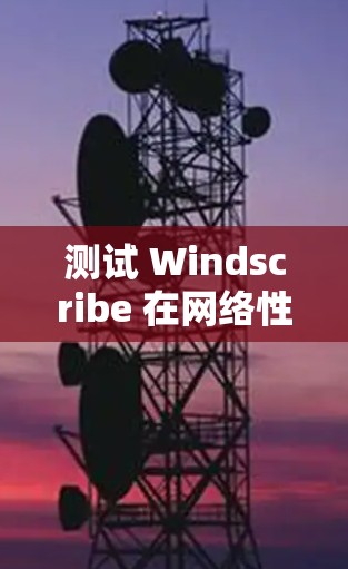 测试 Windscribe 在网络性能中的优势