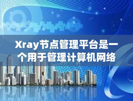 Xray节点管理平台是一个用于管理计算机网络节点的图形化工具，旨在简化节点的创建、管理、监控和维护流程。以下是对该平台的详细说明