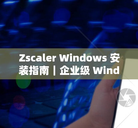 Zscaler Windows 安装指南｜企业级 Windows 安装教程